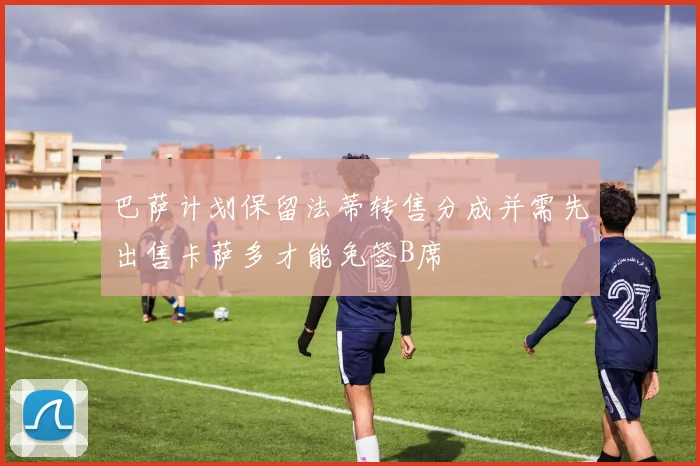 巴萨计划保留法蒂转售分成并需先出售卡萨多才能免签B席