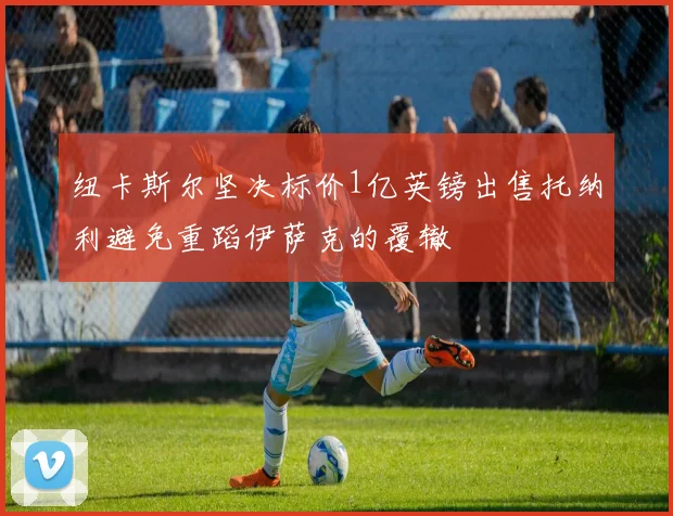 纽卡斯尔坚决标价1亿英镑出售托纳利避免重蹈伊萨克的覆辙