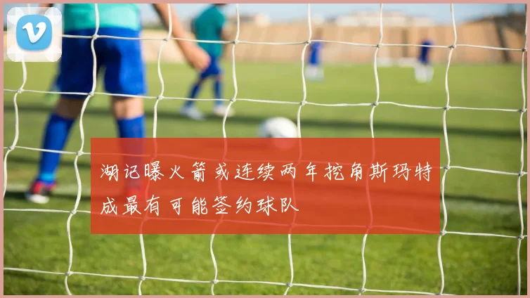湖记曝火箭或连续两年挖角斯玛特成最有可能签约球队